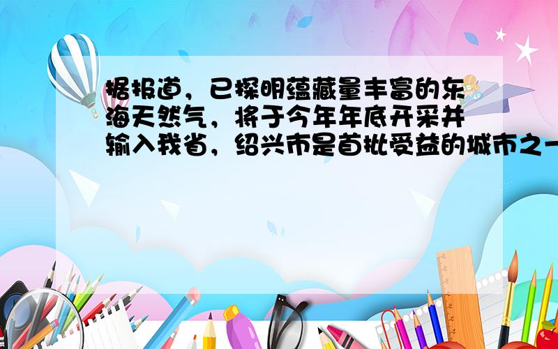 据报道，已探明蕴藏量丰富的东海天然气，将于今年年底开采并输入我省，绍兴市是首批受益的城市之一．已知天然气的主要成分是甲烷