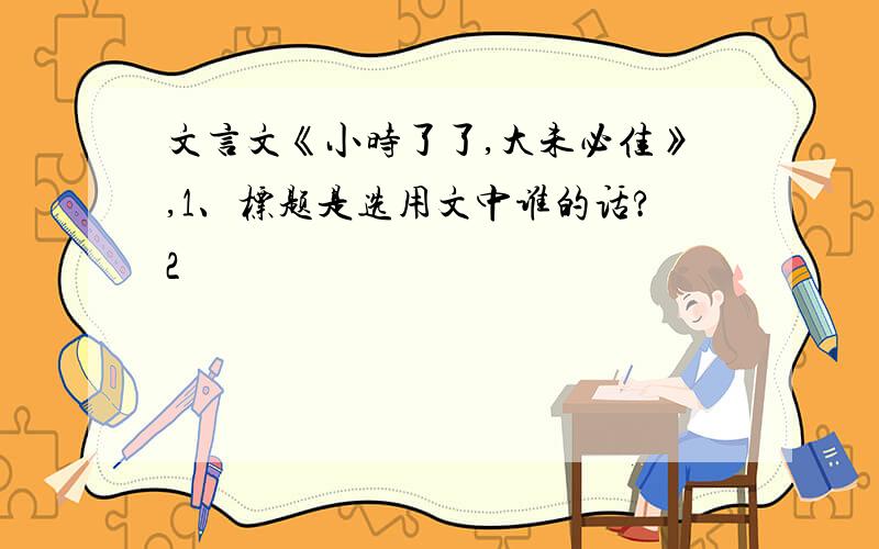 文言文《小时了了,大未必佳》,1、标题是选用文中谁的话?2