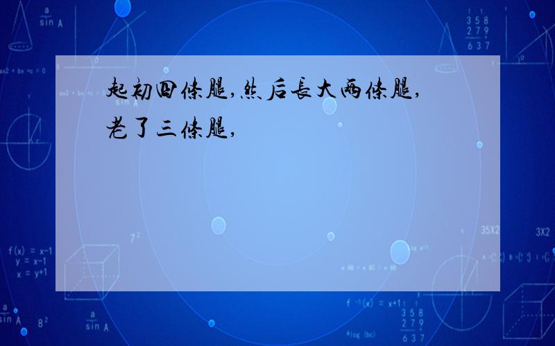 起初四条腿,然后长大两条腿,老了三条腿,