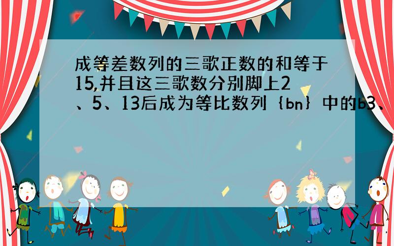 成等差数列的三歌正数的和等于15,并且这三歌数分别脚上2、5、13后成为等比数列｛bn｝中的b3、b4、b5.