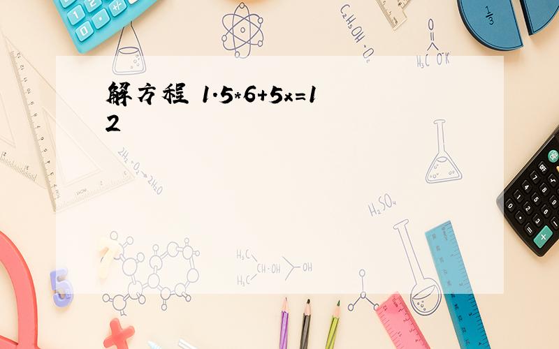 解方程 1.5*6+5x=12