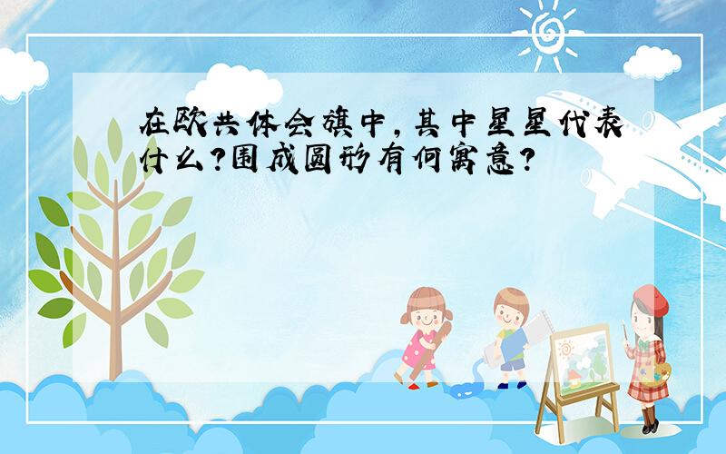 在欧共体会旗中,其中星星代表什么?围成圆形有何寓意?