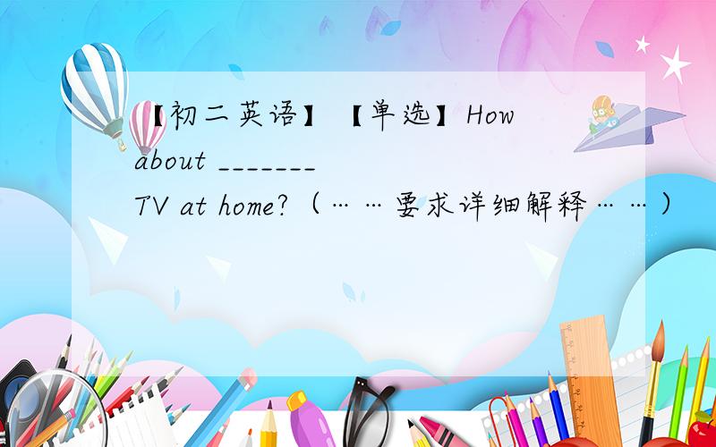 【初二英语】【单选】How about _______ TV at home?（……要求详细解释……）