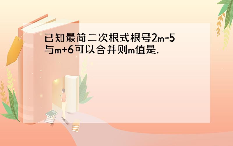 已知最简二次根式根号2m-5与m+6可以合并则m值是.