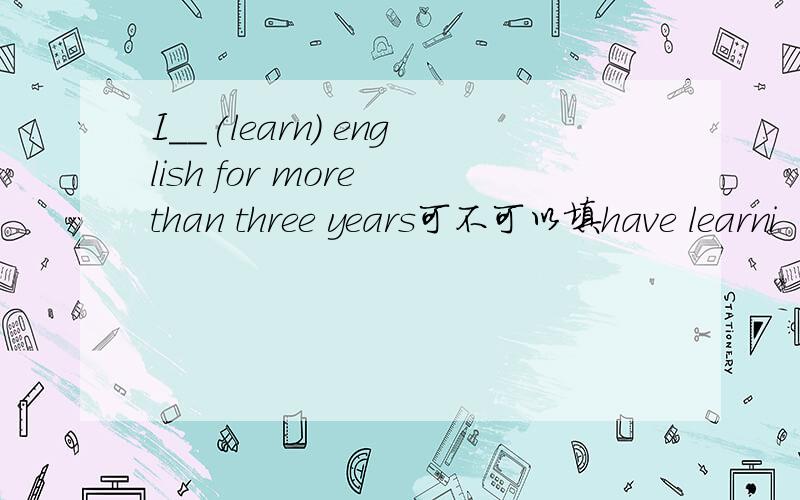 I__(learn) english for more than three years可不可以填have learni