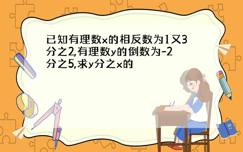 已知有理数x的相反数为1又3分之2,有理数y的倒数为-2分之5,求y分之x的�