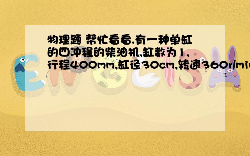 物理题 帮忙看看.有一种单缸的四冲程的柴油机,缸数为1,行程400mm,缸径30cm,转速360r/min,平均压强50