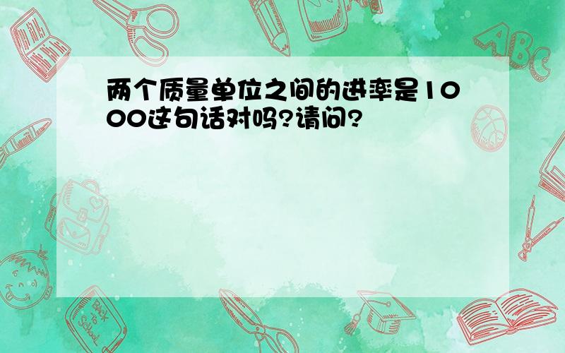 两个质量单位之间的进率是1000这句话对吗?请问?