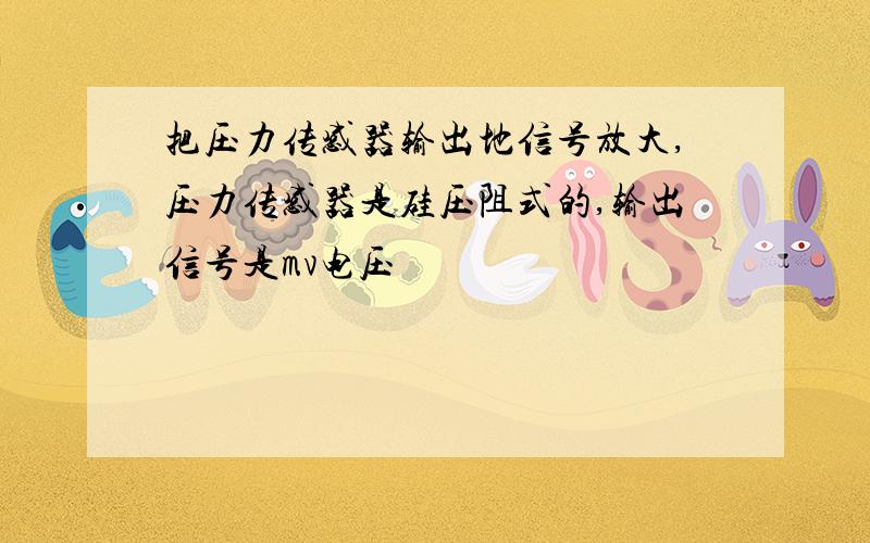 把压力传感器输出地信号放大,压力传感器是硅压阻式的,输出信号是mv电压