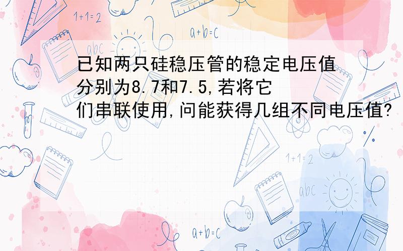 已知两只硅稳压管的稳定电压值分别为8.7和7.5,若将它们串联使用,问能获得几组不同电压值?