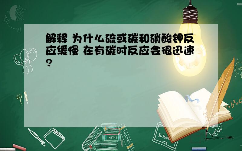 解释 为什么硫或碳和硝酸钾反应缓慢 在有碳时反应会很迅速?