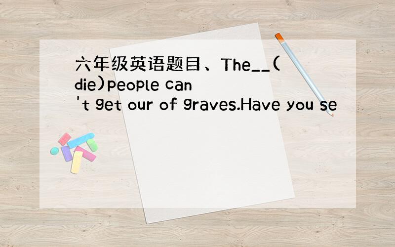 六年级英语题目、The__(die)people can't get our of graves.Have you se