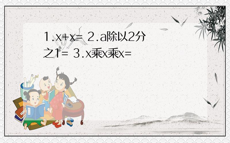 1.x+x= 2.a除以2分之1= 3.x乘x乘x=