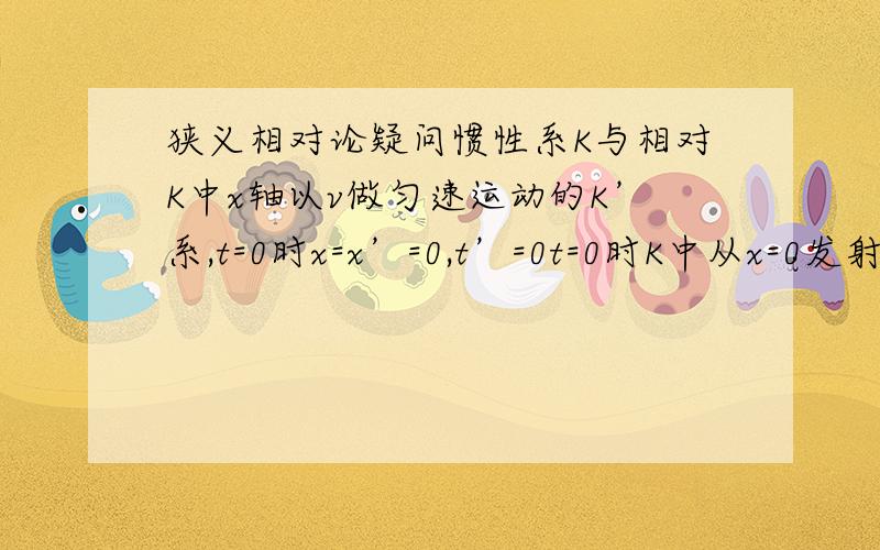 狭义相对论疑问惯性系K与相对K中x轴以v做匀速运动的K’系,t=0时x=x’=0,t’=0t=0时K中从x=0发射一束光