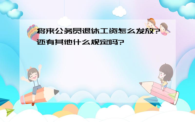 将来公务员退休工资怎么发放?还有其他什么规定吗?