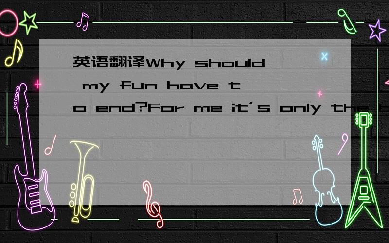 英语翻译Why should my fun have to end?For me it’s only the begin