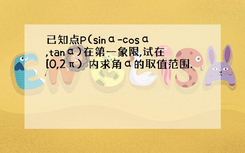 已知点P(sinα-cosα,tanα)在第一象限,试在[0,2π）内求角α的取值范围.