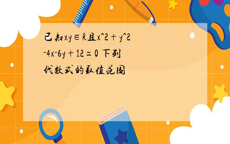 已知xy∈R且x^2+y^2-4x-6y+12=0 下列代数式的取值范围