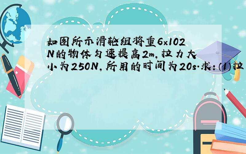 如图所示滑轮组将重6×102N的物体匀速提高2m,拉力大小为250N,所用的时间为20s.求：（1）拉力所做的功；（2）