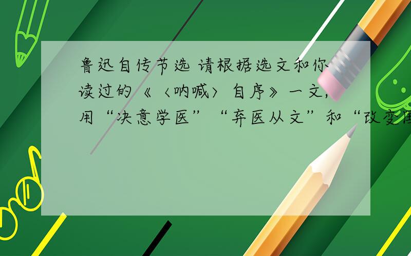 鲁迅自传节选 请根据选文和你读过的《〈呐喊〉自序》一文,用“决意学医”“弃医从文”和“改变国民精神