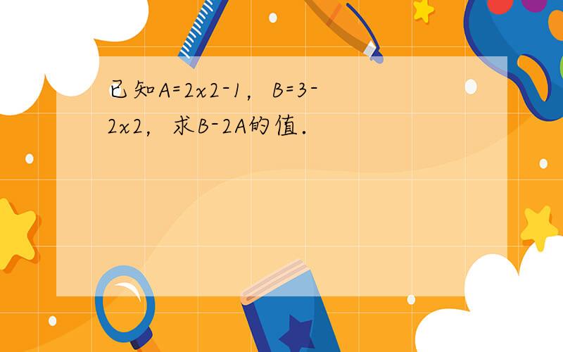 已知A=2x2-1，B=3-2x2，求B-2A的值．