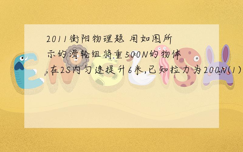 2011衡阳物理题 用如图所示的滑轮组将重500N的物体,在2S内匀速提升6米,已知拉力为200N(1)求有用功