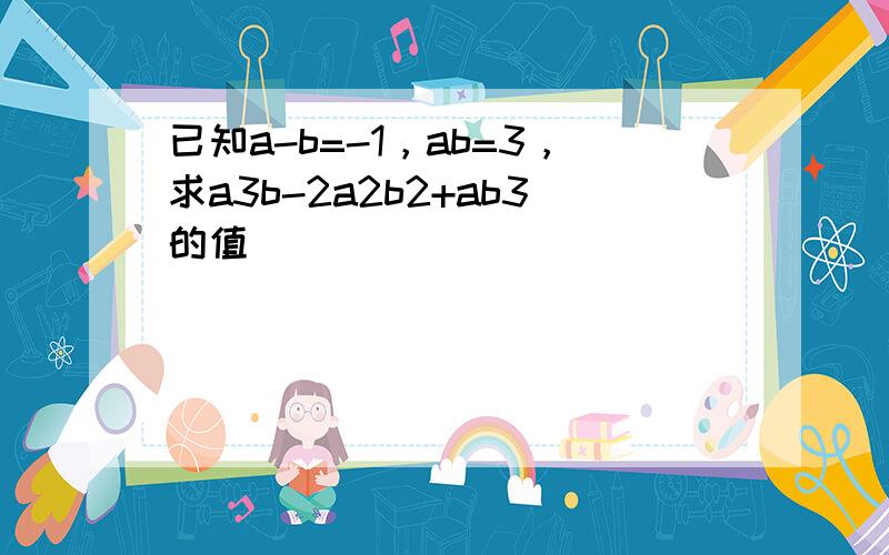 已知a-b=-1，ab=3，求a3b-2a2b2+ab3的值．