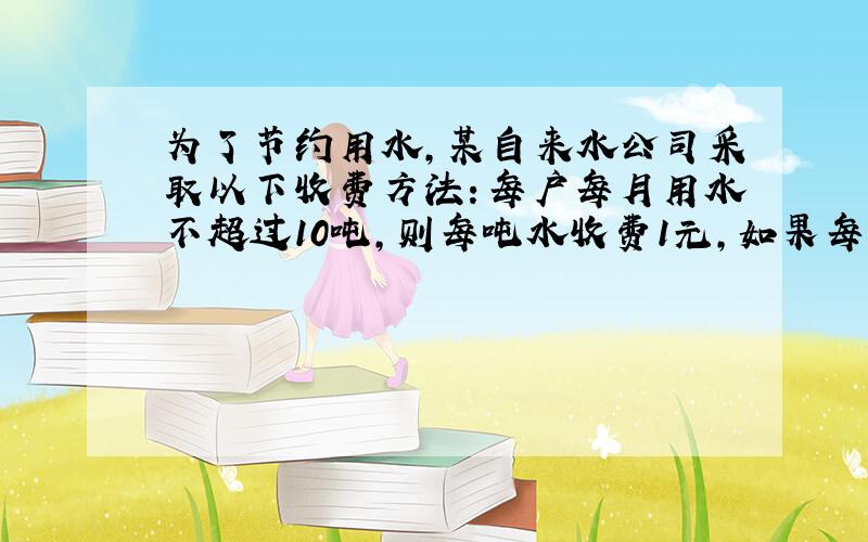 为了节约用水，某自来水公司采取以下收费方法：每户每月用水不超过10吨，则每吨水收费1元，如果每户每月用水超过10吨，超过