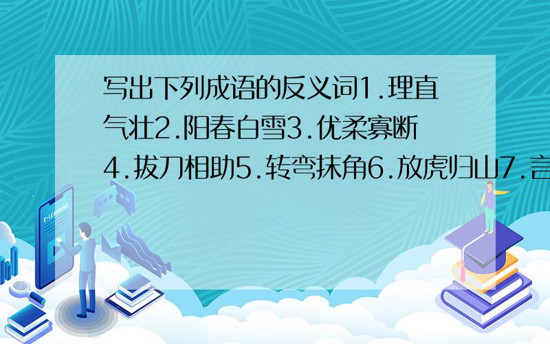 写出下列成语的反义词1.理直气壮2.阳春白雪3.优柔寡断4.拔刀相助5.转弯抹角6.放虎归山7.言而无信8.神采奕奕9.