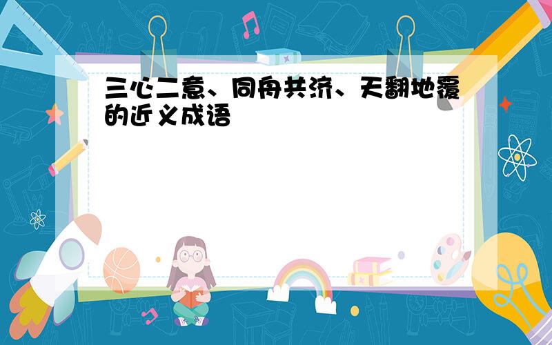 三心二意、同舟共济、天翻地覆的近义成语