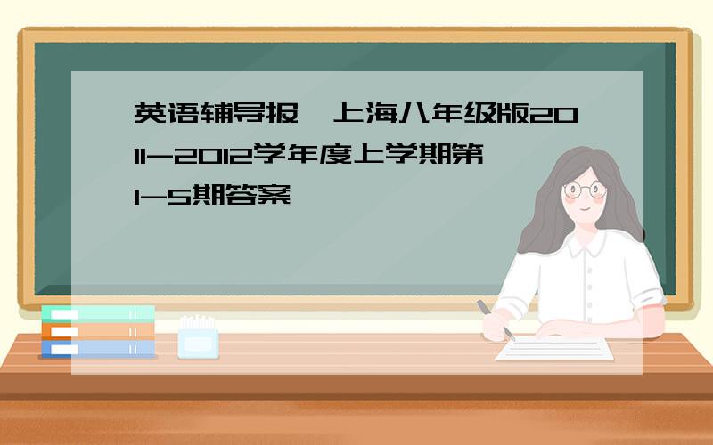 英语辅导报,上海八年级版2011-2012学年度上学期第1-5期答案