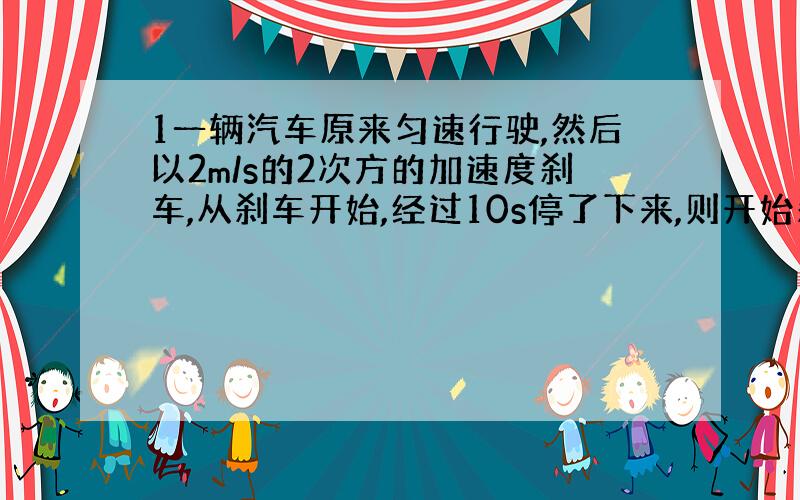 1一辆汽车原来匀速行驶,然后以2m/s的2次方的加速度刹车,从刹车开始,经过10s停了下来,则开始刹车时的速度是多少?