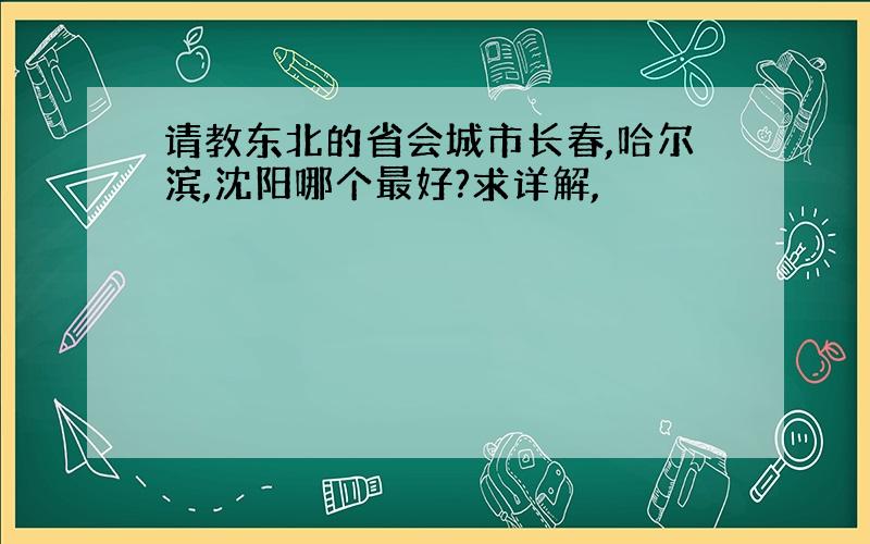 请教东北的省会城市长春,哈尔滨,沈阳哪个最好?求详解,