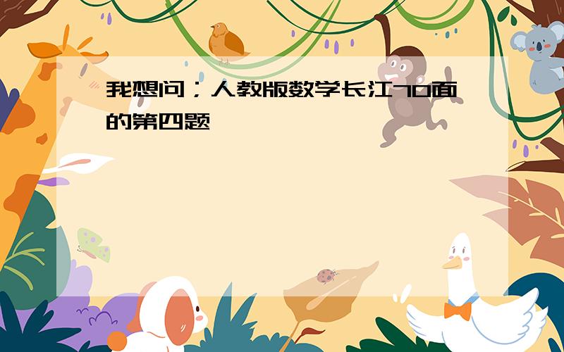 我想问；人教版数学长江70面的第四题