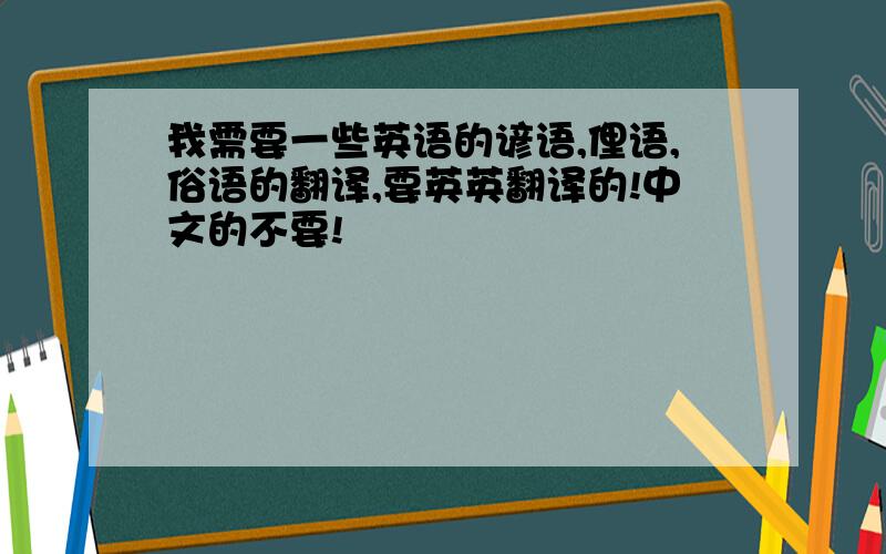 我需要一些英语的谚语,俚语,俗语的翻译,要英英翻译的!中文的不要!