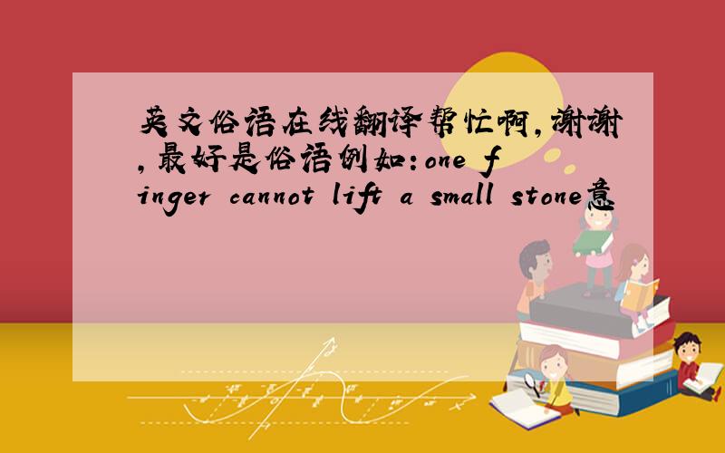 英文俗语在线翻译帮忙啊,谢谢,最好是俗语例如：one finger cannot lift a small stone意