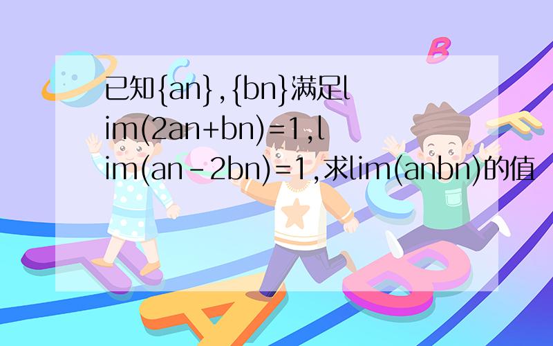 已知{an},{bn}满足lim(2an+bn)=1,lim(an-2bn)=1,求lim(anbn)的值