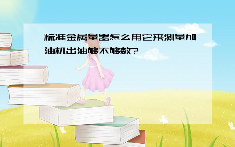 标准金属量器怎么用它来测量加油机出油够不够数?