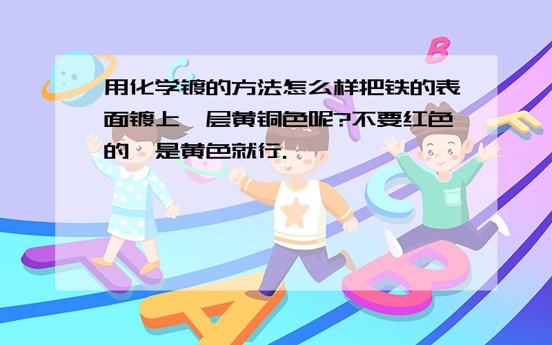 用化学镀的方法怎么样把铁的表面镀上一层黄铜色呢?不要红色的,是黄色就行.