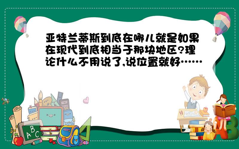 亚特兰蒂斯到底在哪儿就是如果在现代到底相当于那块地区?理论什么不用说了,说位置就好……