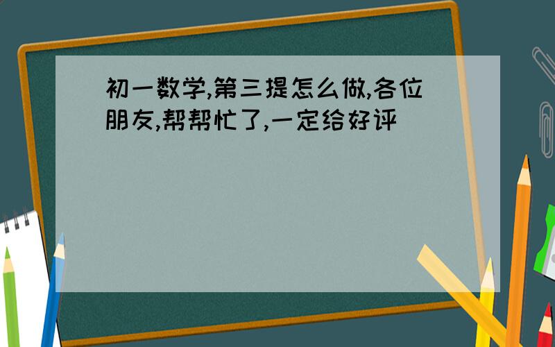 初一数学,第三提怎么做,各位朋友,帮帮忙了,一定给好评