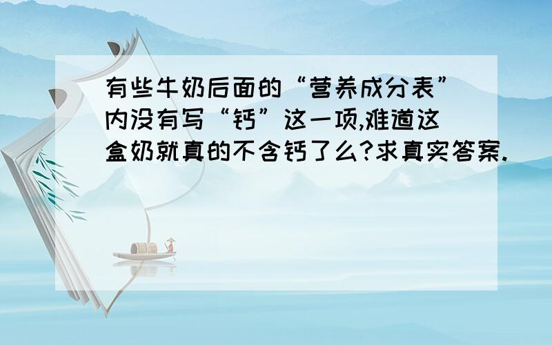 有些牛奶后面的“营养成分表”内没有写“钙”这一项,难道这盒奶就真的不含钙了么?求真实答案.