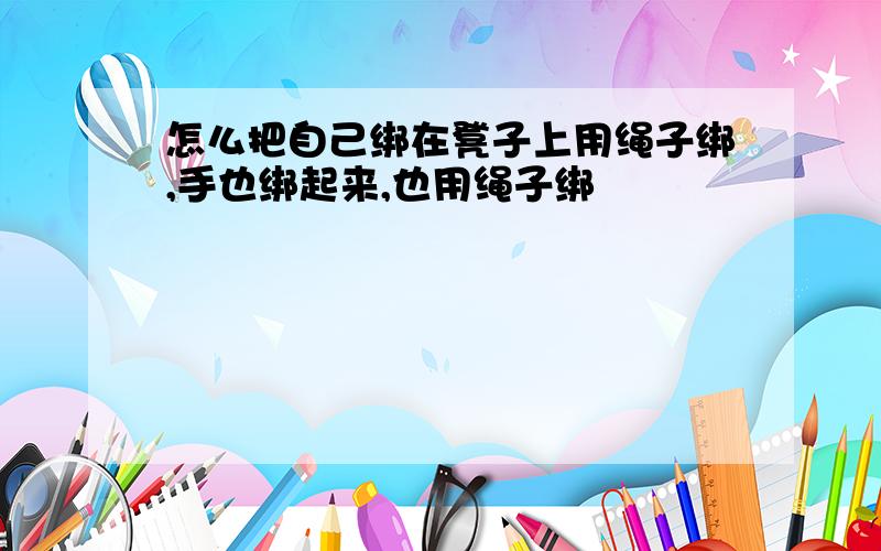 怎么把自己绑在凳子上用绳子绑,手也绑起来,也用绳子绑