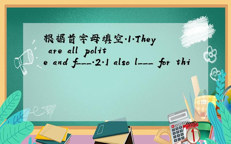 根据首字母填空.1.They are all polite and f___.2.I also l___ for thi