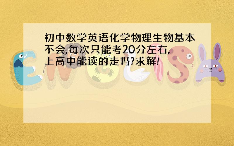 初中数学英语化学物理生物基本不会,每次只能考20分左右,上高中能读的走吗?求解!