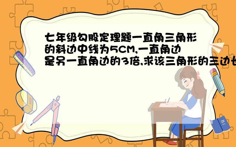 七年级勾股定理题一直角三角形的斜边中线为5CM,一直角边是另一直角边的3倍,求该三角形的三边长.