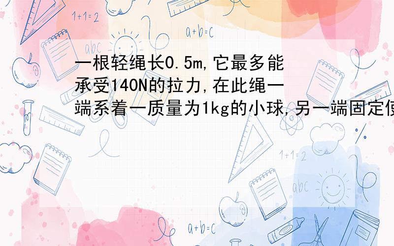 一根轻绳长0.5m,它最多能承受140N的拉力,在此绳一端系着一质量为1kg的小球,另一端固定使小球在竖直平面内做圆周运