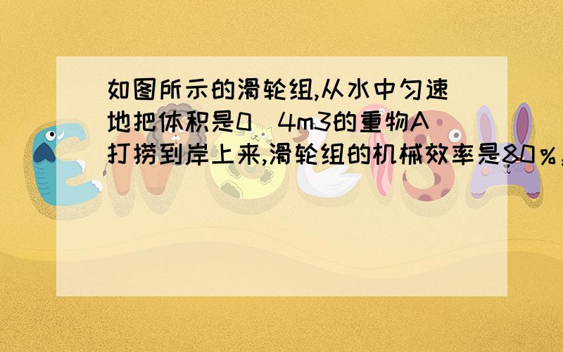 如图所示的滑轮组,从水中匀速地把体积是0．4m3的重物A打捞到岸上来,滑轮组的机械效率是80％,求在整个打