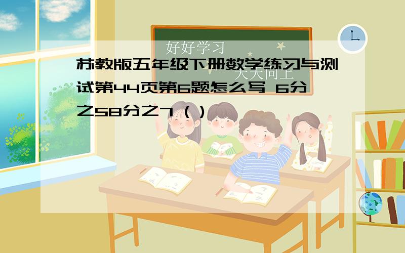 苏教版五年级下册数学练习与测试第44页第6题怎么写 6分之58分之7 ( )