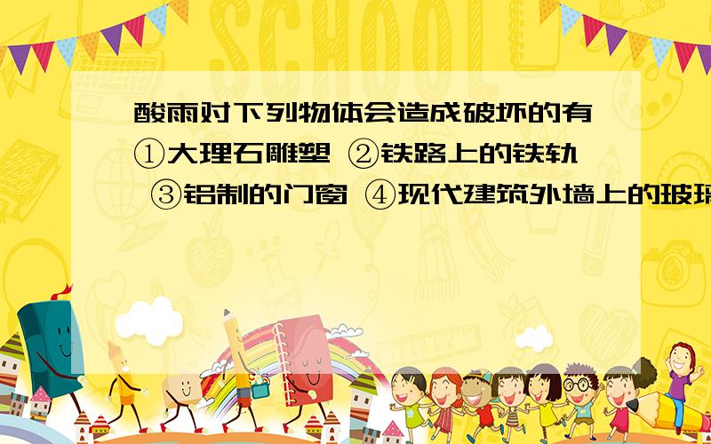 酸雨对下列物体会造成破坏的有①大理石雕塑 ②铁路上的铁轨 ③铝制的门窗 ④现代建筑外墙上的玻璃